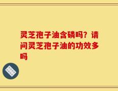 灵芝孢子油含磷吗？请问灵芝孢子油的功效多吗