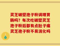 灵芝破壁孢子粉调理胃肠吗？每次吃破壁灵芝孢子粉后都有点肚子痛灵芝孢子粉不易消化吗