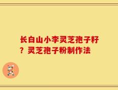 长白山小李灵芝孢子籽？灵芝孢子粉制作法