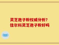 灵芝孢子粉权威分析？佳尔科灵芝孢子粉好吗