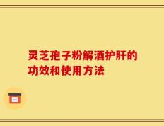 灵芝孢子粉解酒护肝的功效和使用方法