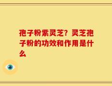 孢子粉紫灵芝？灵芝孢子粉的功效和作用是什么