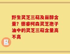 野生灵芝三萜及甾醇含量？德睿柯森灵芝孢子油中的灵芝三萜含量高不高