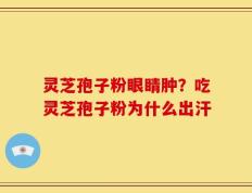 灵芝孢子粉眼睛肿？吃灵芝孢子粉为什么出汗