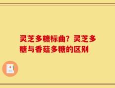 灵芝多糖标曲？灵芝多糖与香菇多糖的区别