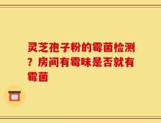 灵芝孢子粉的霉菌检测？房间有霉味是否就有霉菌