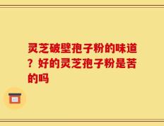 灵芝破壁孢子粉的味道？好的灵芝孢子粉是苦的吗