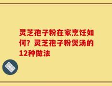 灵芝孢子粉在家烹饪如何？灵芝孢子粉煲汤的12种做法