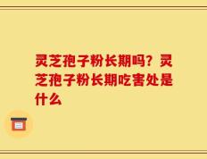 灵芝孢子粉长期吗？灵芝孢子粉长期吃害处是什么