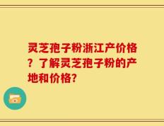 灵芝孢子粉浙江产价格？了解灵芝孢子粉的产地和价格？