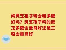 纯灵芝孢子粉含粗多糖好吗？灵芝孢子粉的灵芝多糖含量高好还是三萜含量高好