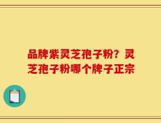 品牌紫灵芝孢子粉？灵芝孢子粉哪个牌子正宗