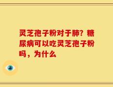 灵芝孢子粉对于肺？糖尿病可以吃灵芝孢子粉吗，为什么