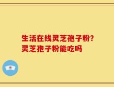 生活在线灵芝孢子粉？灵芝孢子粉能吃吗
