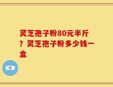 灵芝孢子粉80元半斤？灵芝孢子粉多少钱一盒