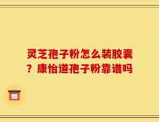 灵芝孢子粉怎么装胶囊？康怡道孢子粉靠谱吗