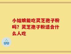 小姑娘能吃灵芝孢子粉吗？灵芝孢子粉适合什么人吃