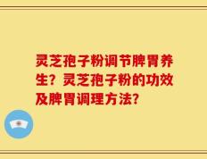 灵芝孢子粉调节脾胃养生？灵芝孢子粉的功效及脾胃调理方法？