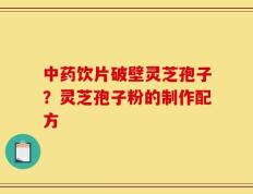 中药饮片破壁灵芝孢子？灵芝孢子粉的制作配方
