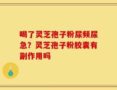 喝了灵芝孢子粉尿频尿急？灵芝孢子粉胶囊有副作用吗