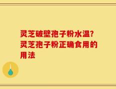 灵芝破壁孢子粉水温？灵芝孢子粉正确食用的用法