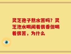 灵芝孢子熬水苦吗？灵芝泡水喝闻着很香但喝着很苦，为什么