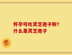 怀孕可吃灵芝孢子粉？什么是灵芝孢子