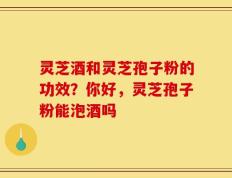 灵芝酒和灵芝孢子粉的功效？你好，灵芝孢子粉能泡酒吗