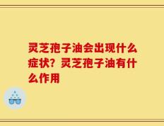 灵芝孢子油会出现什么症状？灵芝孢子油有什么作用