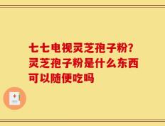 七七电视灵芝孢子粉？灵芝孢子粉是什么东西可以随便吃吗
