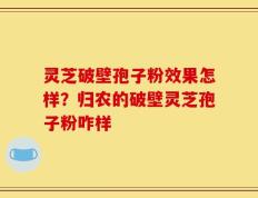 灵芝破壁孢子粉效果怎样？归农的破壁灵芝孢子粉咋样