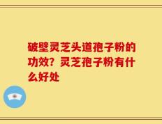 破壁灵芝头道孢子粉的功效？灵芝孢子粉有什么好处