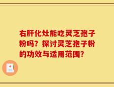 右肝化灶能吃灵芝孢子粉吗？探讨灵芝孢子粉的功效与适用范围？