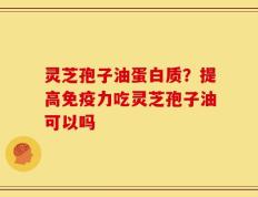 灵芝孢子油蛋白质？提高免疫力吃灵芝孢子油可以吗