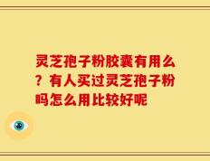 灵芝孢子粉胶囊有用么？有人买过灵芝孢子粉吗怎么用比较好呢