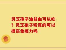灵芝孢子油贫血可以吃？灵芝孢子粉真的可以提高免疫力吗