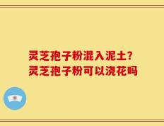 灵芝孢子粉混入泥土？灵芝孢子粉可以浇花吗
