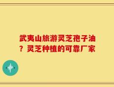 武夷山旅游灵芝孢子油？灵芝种植的可靠厂家