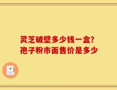 灵芝破壁多少钱一盒？孢子粉市面售价是多少