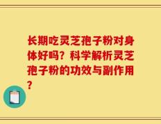 长期吃灵芝孢子粉对身体好吗？科学解析灵芝孢子粉的功效与副作用？