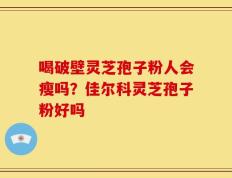 喝破壁灵芝孢子粉人会瘦吗？佳尔科灵芝孢子粉好吗