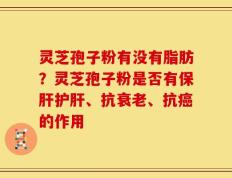 灵芝孢子粉有没有脂肪？灵芝孢子粉是否有保肝护肝、抗衰老、抗癌的作用