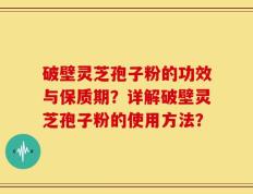 破壁灵芝孢子粉的功效与保质期？详解破壁灵芝孢子粉的使用方法？