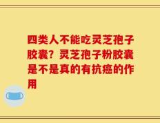 四类人不能吃灵芝孢子胶囊？灵芝孢子粉胶囊是不是真的有抗癌的作用