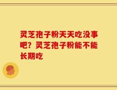 灵芝孢子粉天天吃没事吧？灵芝孢子粉能不能长期吃