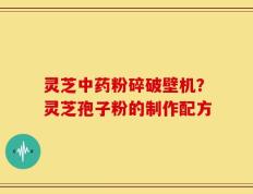 灵芝中药粉碎破壁机？灵芝孢子粉的制作配方