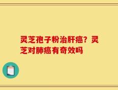 灵芝孢子粉治肝癌？灵芝对肺癌有奇效吗