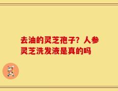 去油的灵芝孢子？人参灵芝洗发液是真的吗