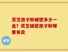 灵芝孢子粉破壁多少一盒？灵芝破壁孢子粉哪里有卖