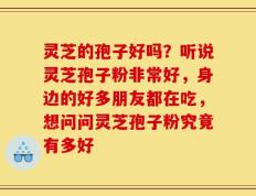 灵芝的孢子好吗？听说灵芝孢子粉非常好，身边的好多朋友都在吃，想问问灵芝孢子粉究竟有多好